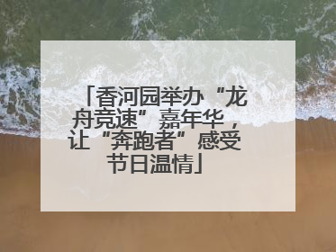 香河园举办“龙舟竞速”嘉年华，让“奔跑者”感受节日温情