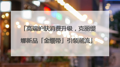 高端护肤消费升级，克丽缇娜新品「金绷带」引领潮流