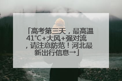 高考第三天，最高温41℃+大风+强对流，请注意防范！河北最新出行信息→