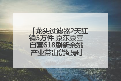 龙头过滤器2天狂销5万件 京东京喜自营618刷新余姚产业带出货纪录