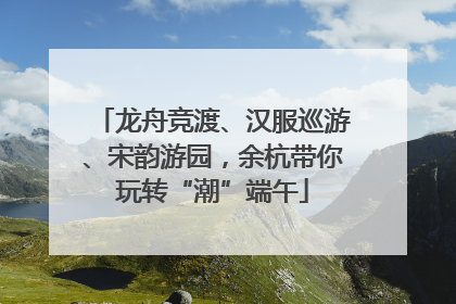 龙舟竞渡、汉服巡游、宋韵游园，余杭带你玩转“潮”端午