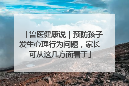 鲁医健康说｜预防孩子发生心理行为问题，家长可从这几方面着手