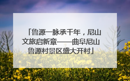 鲁源一脉承千年，尼山文旅启新章——曲阜尼山鲁源村景区盛大开村