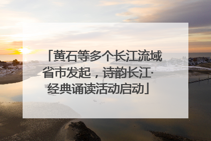 黄石等多个长江流域省市发起，诗韵长江·经典诵读活动启动