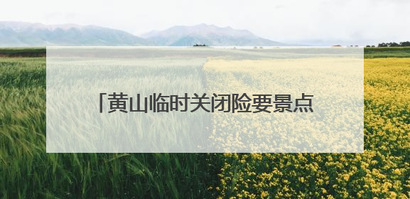 黄山临时关闭险要景点 多举措保障游客安全