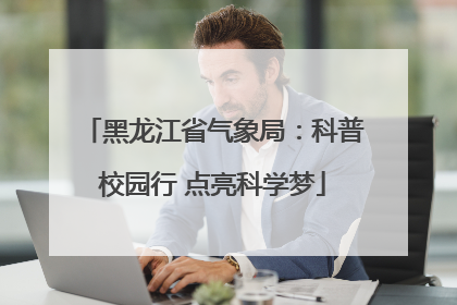 黑龙江省气象局：科普校园行 点亮科学梦