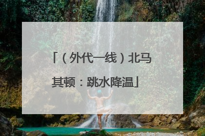 （外代一线）北马其顿：跳水降温