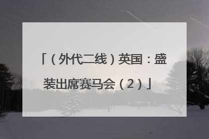 （外代二线）英国：盛装出席赛马会（2）
