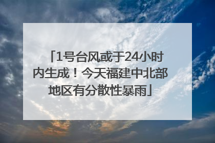 1号台风或于24小时内生成！今天福建中北部地区有分散性暴雨