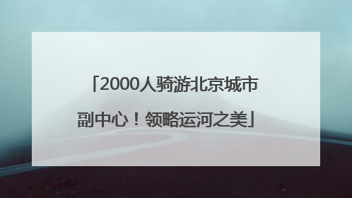 2000人骑游北京城市副中心！领略运河之美