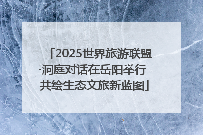 2025世界旅游联盟·洞庭对话在岳阳举行 共绘生态文旅新蓝图