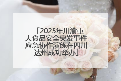 2025年川渝重大食品安全突发事件应急协作演练在四川达州成功举办