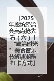 2025年廊坊经洽会亮点抢先看（六）丨“廊洽时光”美食音乐节解锁潮酷打卡方式