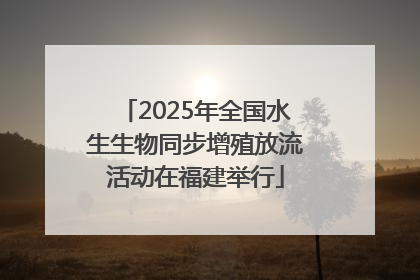 2025年全国水生生物同步增殖放流活动在福建举行