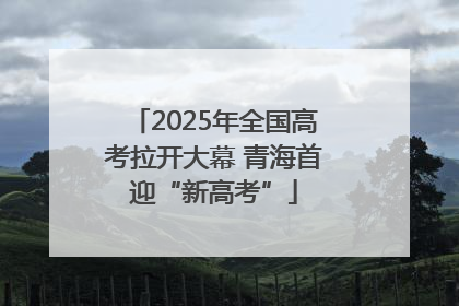 2025年全国高考拉开大幕 青海首迎“新高考”