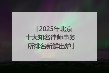 2025年北京十大知名律师事务所排名新鲜出炉
