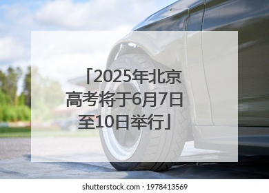 2025年北京高考将于6月7日至10日举行