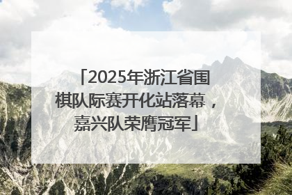 2025年浙江省围棋队际赛开化站落幕，嘉兴队荣膺冠军