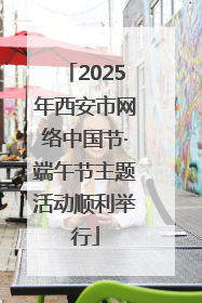 2025年西安市网络中国节·端午节主题活动顺利举行