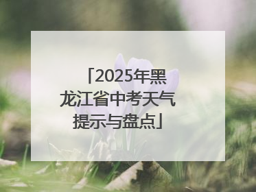 2025年黑龙江省中考天气提示与盘点
