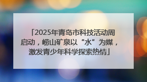 2025年青岛市科技活动周启动，崂山矿泉以“水”为媒，激发青少年科学探索热情
