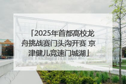 2025年首都高校龙舟挑战赛门头沟开赛 京津健儿竞速门城湖
