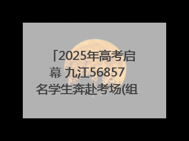 2025年高考启幕 九江56857名学生奔赴考场(组图｜视频)
