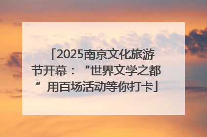 2025南京文化旅游节开幕：“世界文学之都”用百场活动等你打卡