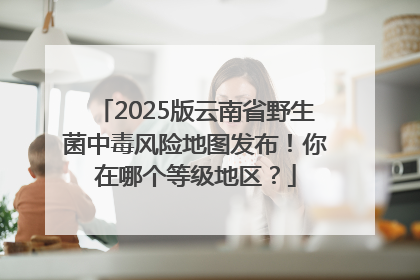 2025版云南省野生菌中毒风险地图发布！你在哪个等级地区？