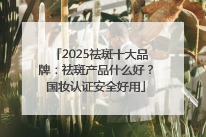 2025祛斑十大品牌：祛斑产品什么好？国妆认证安全好用