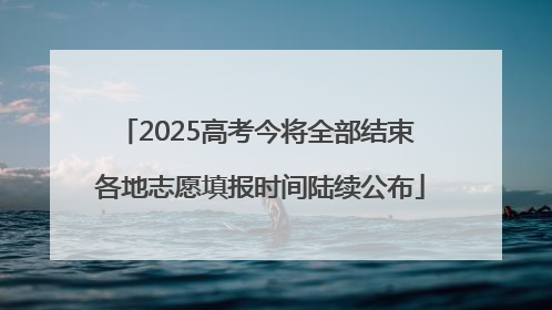 2025高考今将全部结束 各地志愿填报时间陆续公布