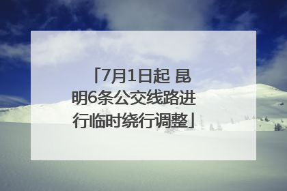 7月1日起 昆明6条公交线路进行临时绕行调整
