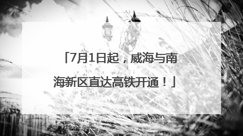 7月1日起，威海与南海新区直达高铁开通！