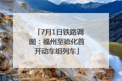 7月1日铁路调图：福州至德化首开动车组列车