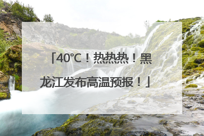 40℃！热热热！黑龙江发布高温预报！