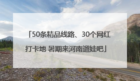 50条精品线路、30个网红打卡地 暑期来河南遛娃吧