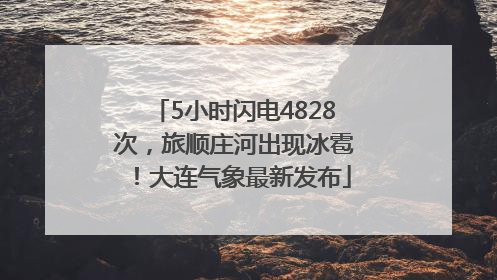 5小时闪电4828次，旅顺庄河出现冰雹！大连气象最新发布