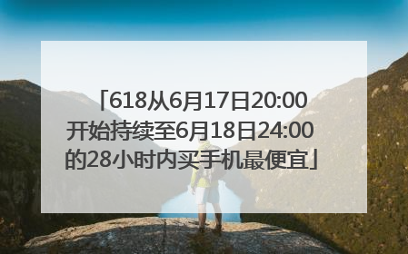 618从6月17日20:00开始持续至6月18日24:00的28小时内买手机最便宜