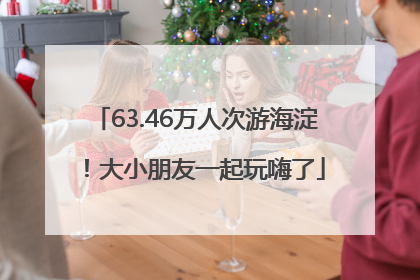 63.46万人次游海淀！大小朋友一起玩嗨了