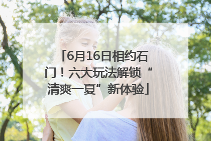 6月16日相约石门！六大玩法解锁“清爽一夏”新体验