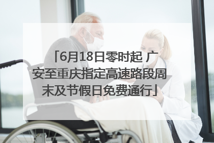 6月18日零时起 广安至重庆指定高速路段周末及节假日免费通行