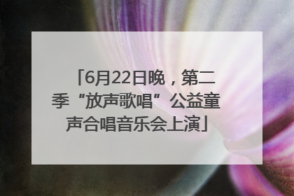 6月22日晚，第二季“放声歌唱”公益童声合唱音乐会上演