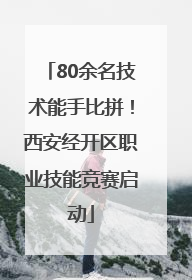 80余名技术能手比拼！西安经开区职业技能竞赛启动