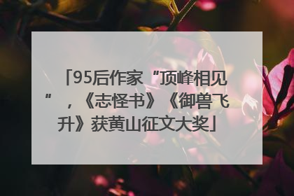 95后作家“顶峰相见”，《志怪书》《御兽飞升》获黄山征文大奖