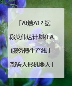 AI造AI？据称英伟达计划在AI服务器生产线上部署人形机器人